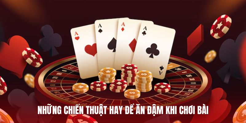 Những chiến thuật hay để ăn đậm khi chơi bài