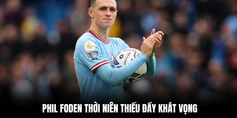 Phil Foden thời niên thiếu đầy khát vọng